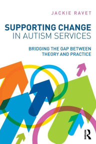 Title: Supporting Change in Autism Services: Bridging the gap between theory and practice / Edition 1, Author: Jackie Ravet