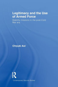 Title: Legitimacy and the Use of Armed Force: Stability Missions in the Post-Cold War Era, Author: Chiyuki Aoi