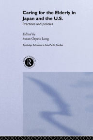 Title: Caring for the Elderly in Japan and the US: Practices and Policies, Author: Susan Orpett Long