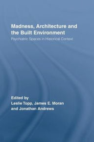 Title: Madness, Architecture and the Built Environment: Psychiatric Spaces in Historical Context, Author: Leslie Topp