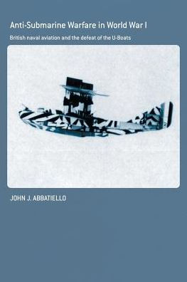 Anti-Submarine Warfare in World War I: British Naval Aviation and the Defeat of the U-Boats