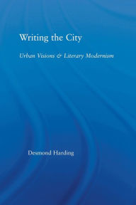 Title: Writing the City: Urban Visions and Literary Modernism, Author: Desmond Harding