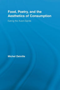 Title: Food, Poetry, and the Aesthetics of Consumption: Eating the Avant-Garde, Author: Michel Delville