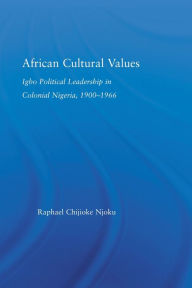 Title: African Cultural Values: Igbo Political Leadership in Colonial Nigeria, 1900-1996, Author: Raphael Chijioke Njoku