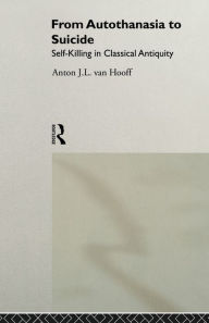 Title: From Autothanasia to Suicide: Self-killing in Classical Antiquity, Author: Anton J. L. van Hooff