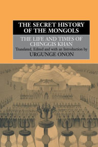 Title: The Secret History of the Mongols: The Life and Times of Chinggis Khan / Edition 1, Author: Professor Urgunge Onon