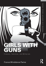 Title: Girls with Guns: Firearms, Feminism, and Militarism / Edition 1, Author: France Winddance Twine