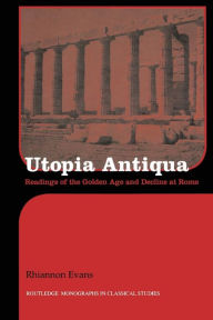 Title: Utopia Antiqua: Readings of the Golden Age and decline at Rome, Author: Rhiannon Evans