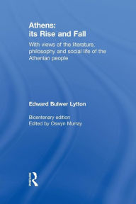 Title: Athens: Its Rise and Fall: With Views of the Literature, Philosophy, and Social Life of the Athenian People, Author: Edward Bulwer Lytton