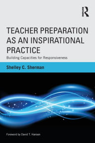 Title: Teacher Preparation as an Inspirational Practice: Building Capacities for Responsiveness, Author: Shelley C. Sherman