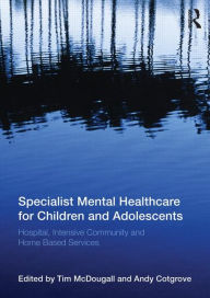 Title: Specialist Mental Healthcare for Children and Adolescents: Hospital, Intensive Community and Home Based Services / Edition 1, Author: Tim McDougall