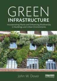 Title: Green Infrastructure: Incorporating Plants and Enhancing Biodiversity in Buildings and Urban Environments / Edition 1, Author: John W. Dover