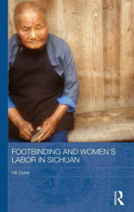 Title: Footbinding and Women's Labor in Sichuan / Edition 1, Author: Hill Gates