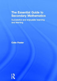 Title: The Essential Guide to Secondary Mathematics: Successful and enjoyable teaching and learning, Author: Colin Foster