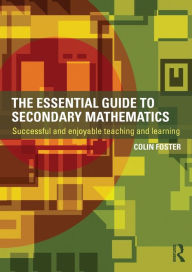 Title: The Essential Guide to Secondary Mathematics: Successful and enjoyable teaching and learning, Author: Colin Foster