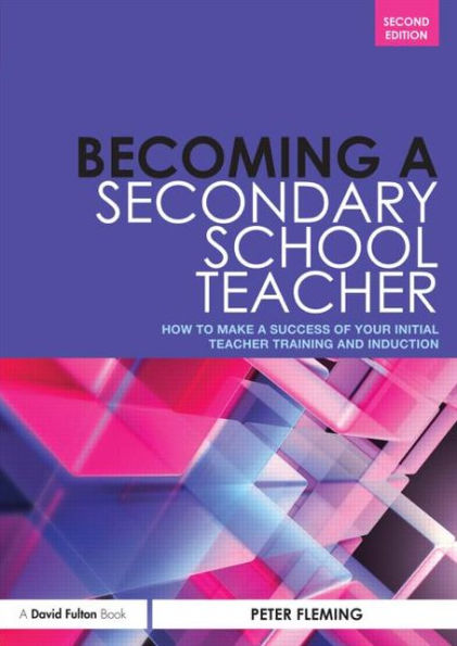 Becoming a Secondary School Teacher: How to Make a Success of your Initial Teacher Training and Induction