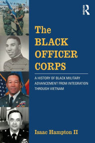 Title: The Black Officer Corps: A History of Black Military Advancement from Integration through Vietnam, Author: Isaac Hampton II