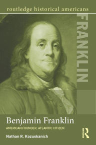 Title: Benjamin Franklin: American Founder, Atlantic Citizen, Author: Nathan R. Kozuskanich
