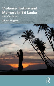 Title: Violence, Torture and Memory in Sri Lanka: Life after Terror, Author: Dhana Hughes