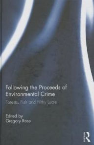 Title: Following the Proceeds of Environmental Crime: Fish, Forests and Filthy Lucre, Author: Gregory Rose