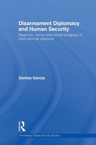 Disarmament Diplomacy and Human Security: Regimes, Norms and Moral Progress in International Relations / Edition 1