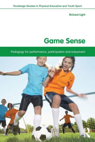 Title: Game Sense: Pedagogy for Performance, Participation and Enjoyment / Edition 1, Author: Richard Light