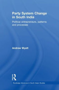 Title: Party System Change in South India: Political Entrepreneurs, Patterns and Processes, Author: Andrew Wyatt