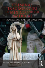 Title: Criminal Insurgencies in Mexico and the Americas: The Gangs and Cartels Wage War, Author: Robert Bunker J