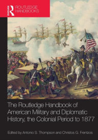 Title: The Routledge Handbook of American Military and Diplomatic History: The Colonial Period to 1877 / Edition 1, Author: Christos G. Frentzos