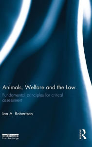 Title: Animals, Welfare and the Law: Fundamental Principles for Critical Assessment / Edition 1, Author: Ian A. Robertson