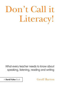 Title: Don't Call it Literacy!: What every teacher needs to know about speaking, listening, reading and writing / Edition 1, Author: Geoff Barton
