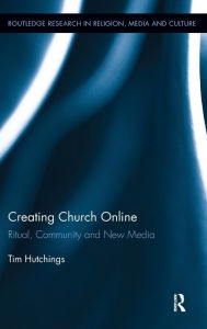 Title: Creating Church Online: Ritual, Community and New Media / Edition 1, Author: Tim Hutchings