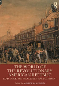 Title: The World of the Revolutionary American Republic: Land, Labor, and the Conflict for a Continent / Edition 1, Author: Andrew Shankman