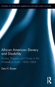 Title: African American Slavery and Disability: Bodies, Property and Power in the Antebellum South, 1800-1860, Author: Dea Boster