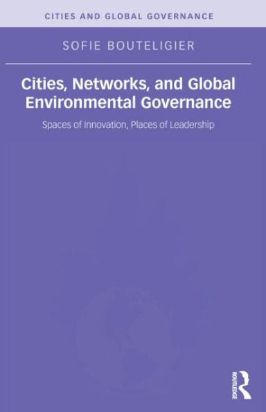 Cities, Networks, and Global Environmental Governance: Spaces of Innovation, Places of Leadership