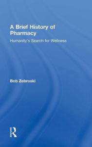 Title: A Brief History of Pharmacy: Humanity's Search for Wellness / Edition 1, Author: Bob Zebroski
