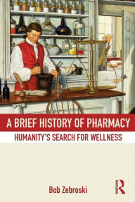 Title: A Brief History of Pharmacy: Humanity's Search for Wellness, Author: Bob Zebroski