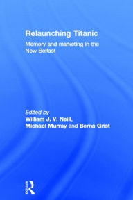 Title: Relaunching Titanic: Memory and marketing in the New Belfast, Author: William Neill