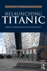 Title: Relaunching Titanic: Memory and marketing in the New Belfast, Author: William Neill