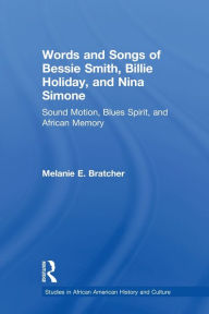 Title: Words and Songs of Bessie Smith, Billie Holiday, and Nina Simone: Sound Motion, Blues Spirit, and African Memory, Author: Melanie E. Bratcher