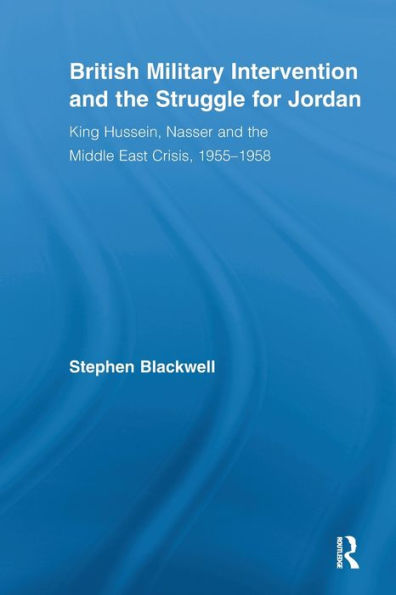 British Military Intervention and the Struggle for Jordan: King Hussein, Nasser and the Middle East Crisis, 1955-1958