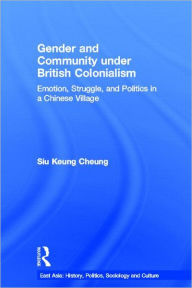 Title: Gender and Community Under British Colonialism: Emotion, Struggle and Politics in a Chinese Village / Edition 1, Author: Siu Keung Cheung