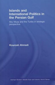 Title: Islands and International Politics in the Persian Gulf: The Abu Musa and Tunbs in Strategic Context / Edition 1, Author: Kourosh Ahmadi