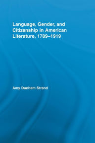 Title: Language, Gender, and Citizenship in American Literature, 1789-1919, Author: Amy Dunham Strand