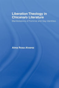 Title: Liberation Theology in Chicana/o Literature: Manifestations of Feminist and Gay Identities, Author: Alma Rosa Alvarez