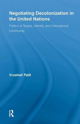 Negotiating Decolonization the United Nations: Politics of Space, Identity, and International Community