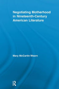 Title: Negotiating Motherhood in Nineteenth-Century American Literature, Author: Mary McCartin Wearn