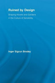 Title: Ruined by Design: Shaping Novels and Gardens in the Culture of Sensibility / Edition 1, Author: Inger Sigrun Brodey