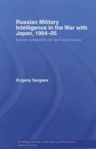 Title: Russian Military Intelligence in the War with Japan, 1904-05: Secret Operations on Land and at Sea, Author: Evgeny Sergeev