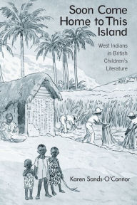 Title: Soon Come Home to This Island: West Indians in British Children's Literature, Author: Karen Sands-O'Connor